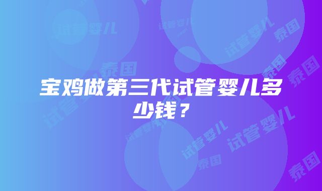 宝鸡做第三代试管婴儿多少钱？