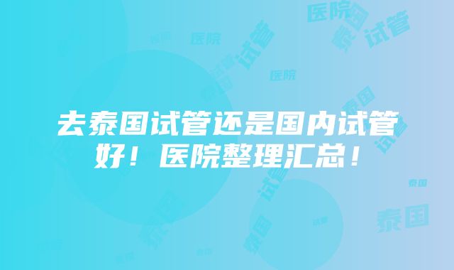 去泰国试管还是国内试管好！医院整理汇总！