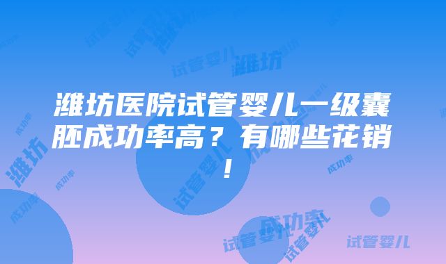 潍坊医院试管婴儿一级囊胚成功率高？有哪些花销！