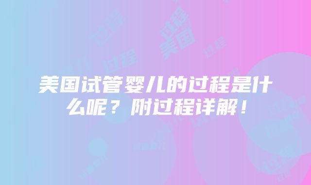 美国试管婴儿的过程是什么呢？附过程详解！