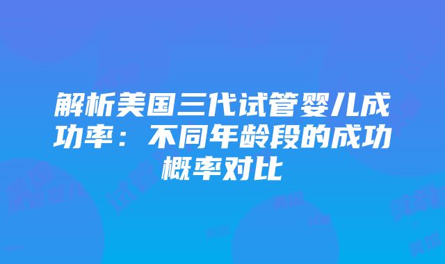 解析美国三代试管婴儿成功率：不同年龄段的成功概率对比