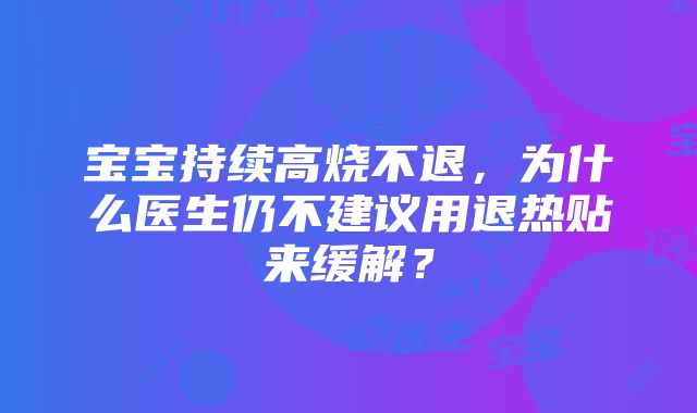 宝宝持续高烧不退，为什么医生仍不建议用退热贴来缓解？