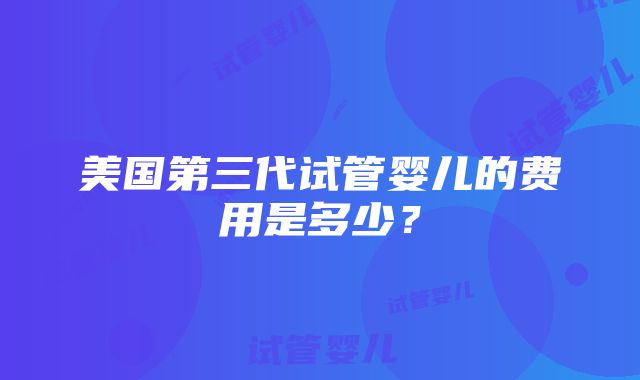 美国第三代试管婴儿的费用是多少？