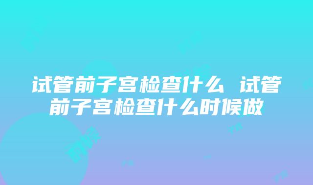 试管前子宫检查什么 试管前子宫检查什么时候做