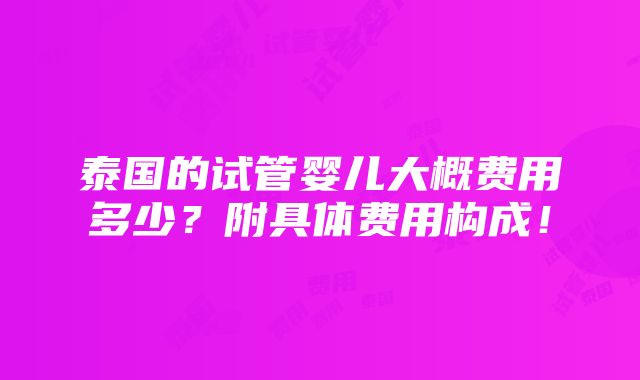 泰国的试管婴儿大概费用多少？附具体费用构成！