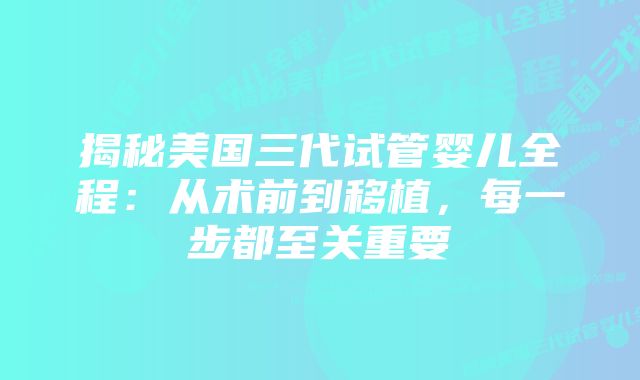 揭秘美国三代试管婴儿全程:从术前到移植,每一步都至关重要