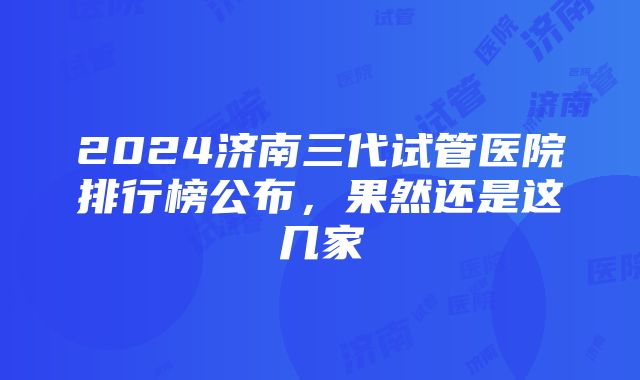 2024济南三代试管医院排行榜公布，果然还是这几家