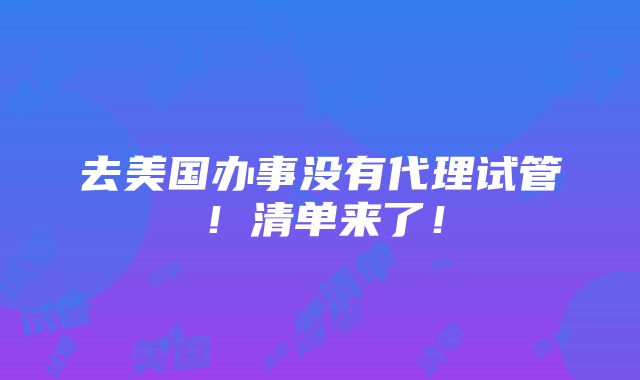 去美国办事没有代理试管！清单来了！