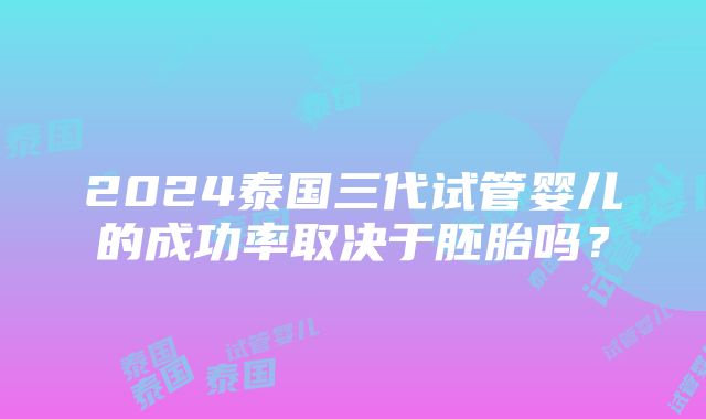 2024泰国三代试管婴儿的成功率取决于胚胎吗？