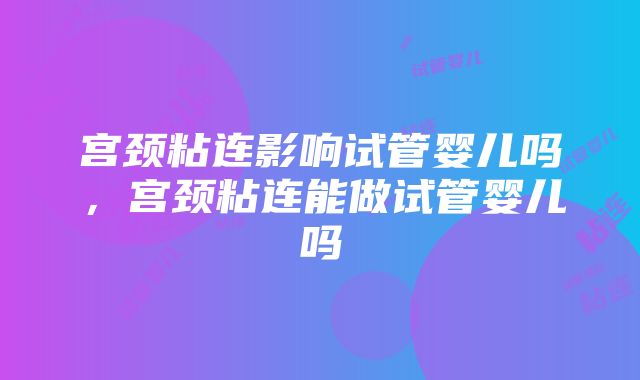 宫颈粘连影响试管婴儿吗，宫颈粘连能做试管婴儿吗