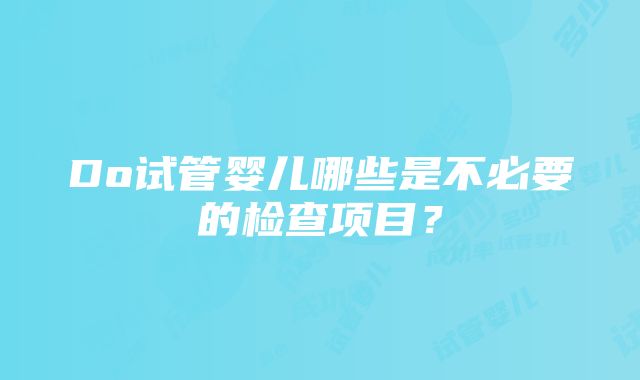 Do试管婴儿哪些是不必要的检查项目？