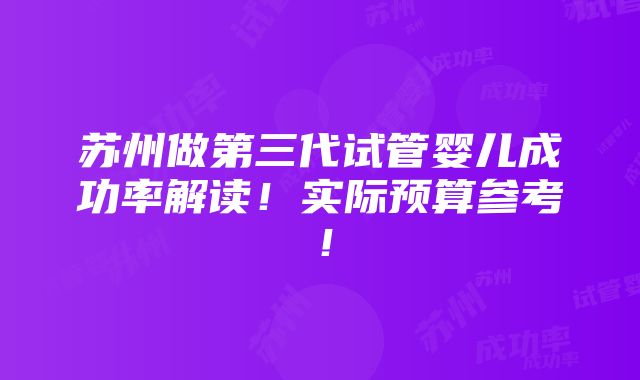 苏州做第三代试管婴儿成功率解读！实际预算参考！