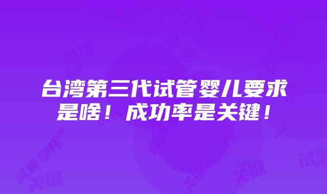 台湾第三代试管婴儿要求是啥！成功率是关键！