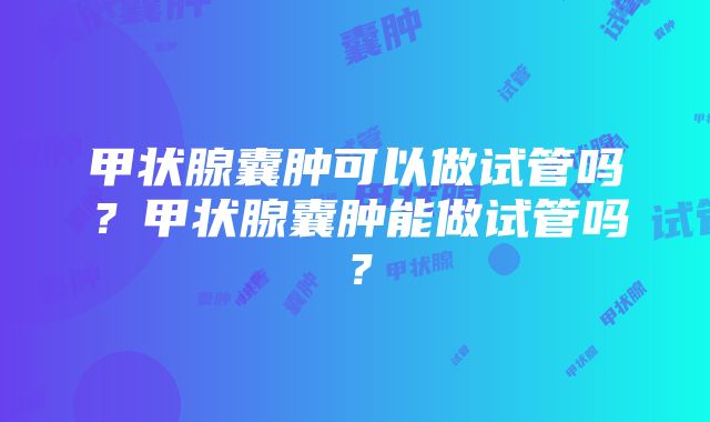 甲状腺囊肿可以做试管吗？甲状腺囊肿能做试管吗？