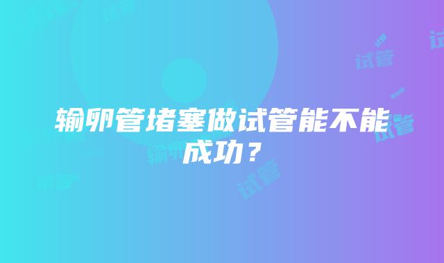 输卵管堵塞做试管能不能成功？