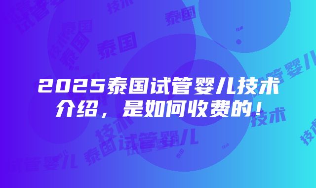 2025泰国试管婴儿技术介绍，是如何收费的！