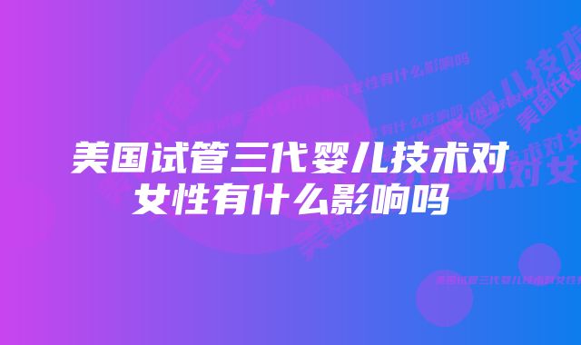 美国试管三代婴儿技术对女性有什么影响吗