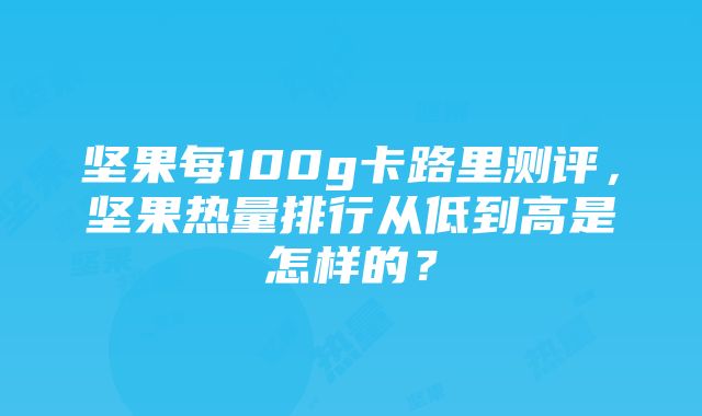 坚果每100g卡路里测评，坚果热量排行从低到高是怎样的？