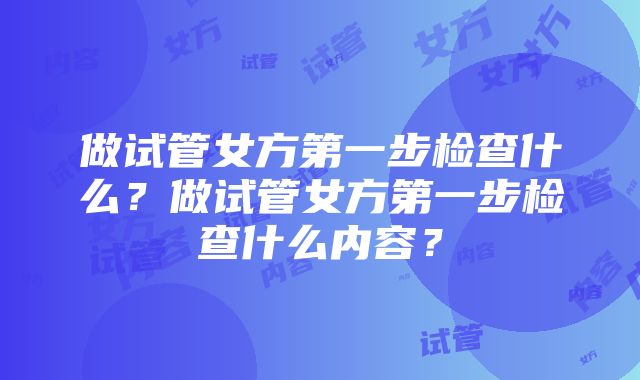 做试管女方第一步检查什么？做试管女方第一步检查什么内容？