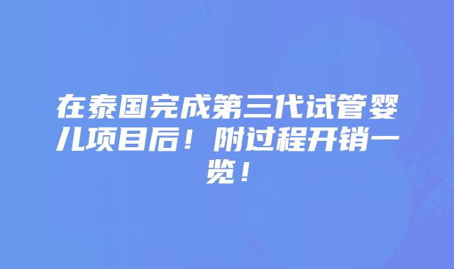 在泰国完成第三代试管婴儿项目后！附过程开销一览！