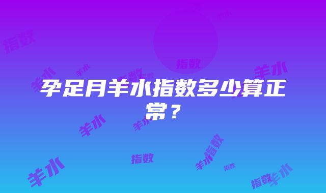 孕足月羊水指数多少算正常？