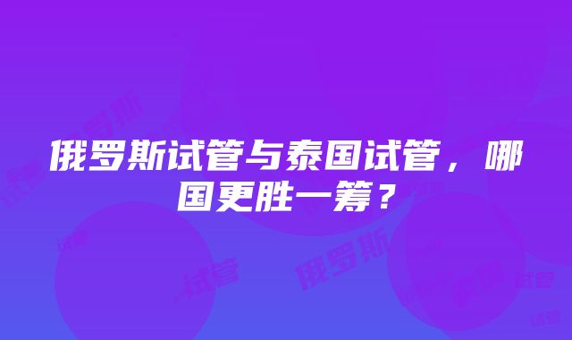 俄罗斯试管与泰国试管，哪国更胜一筹？