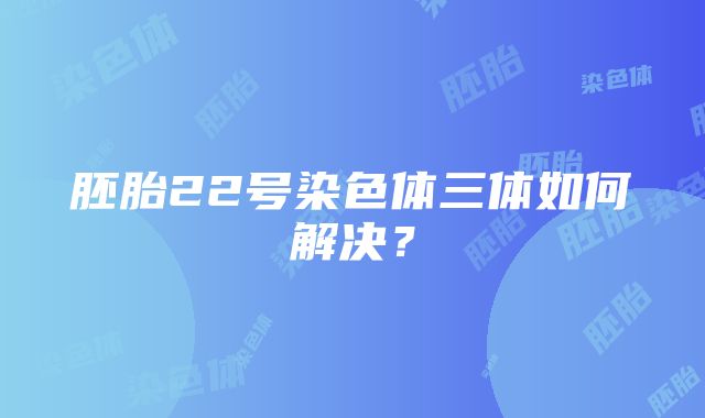 胚胎22号染色体三体如何解决？