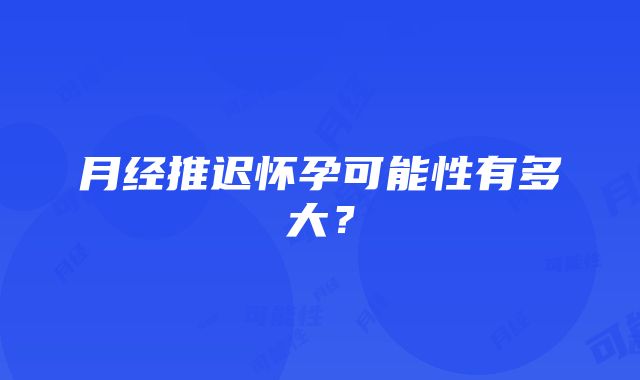 月经推迟怀孕可能性有多大？