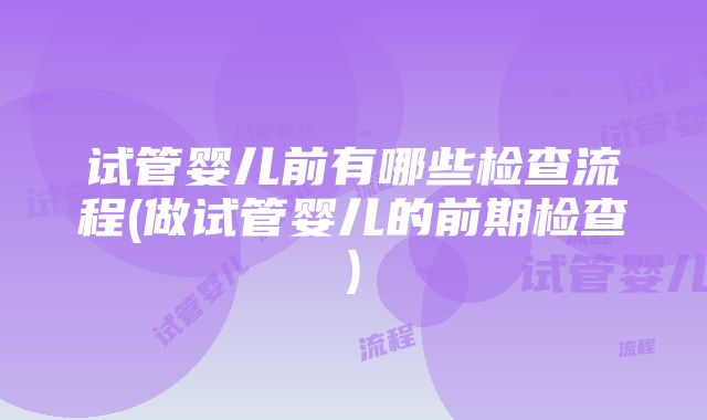 试管婴儿前有哪些检查流程(做试管婴儿的前期检查)