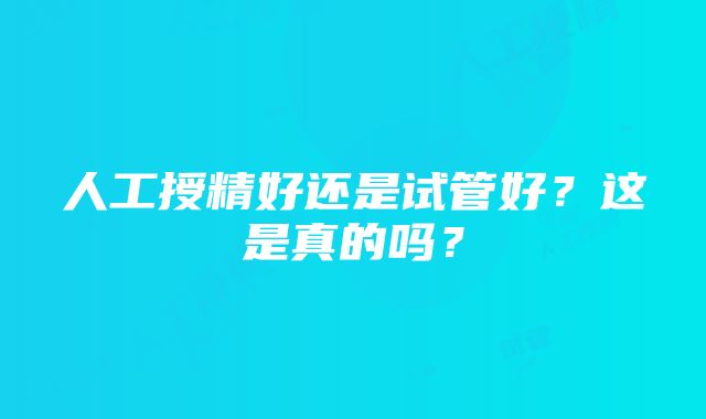 人工授精好还是试管好？这是真的吗？