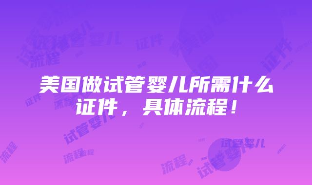 美国做试管婴儿所需什么证件，具体流程！