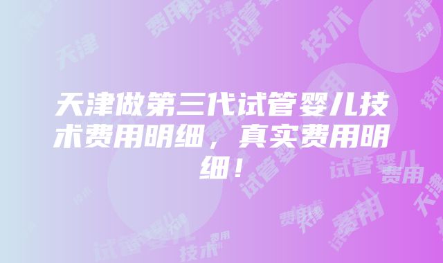 天津做第三代试管婴儿技术费用明细，真实费用明细！