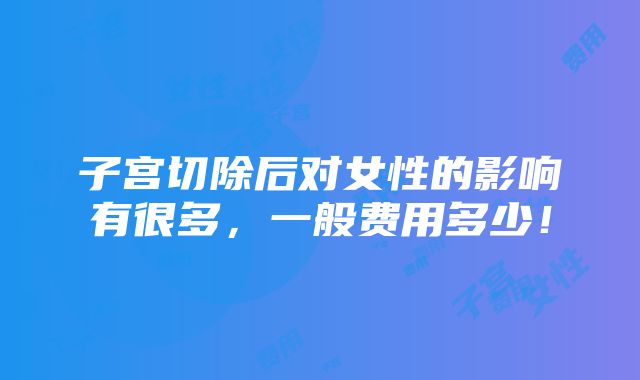 子宫切除后对女性的影响有很多，一般费用多少！