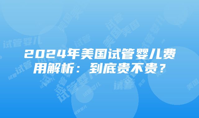 2024年美国试管婴儿费用解析：到底贵不贵？