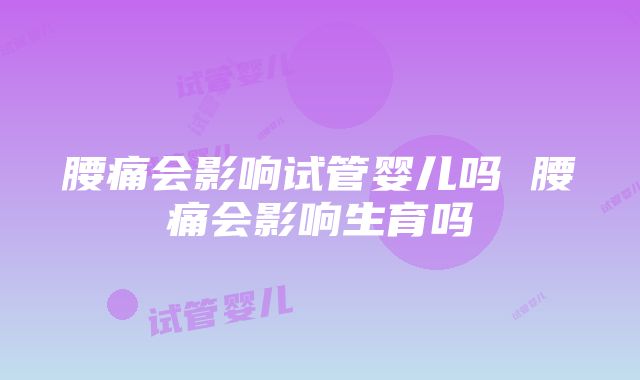 腰痛会影响试管婴儿吗 腰痛会影响生育吗