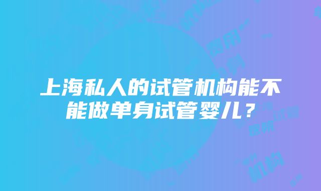 上海私人的试管机构能不能做单身试管婴儿？