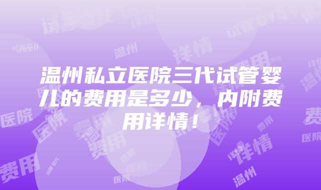 温州私立医院三代试管婴儿的费用是多少，内附费用详情！