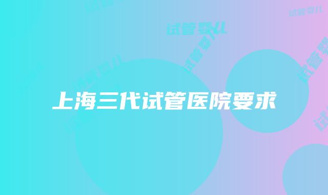 上海三代试管医院要求