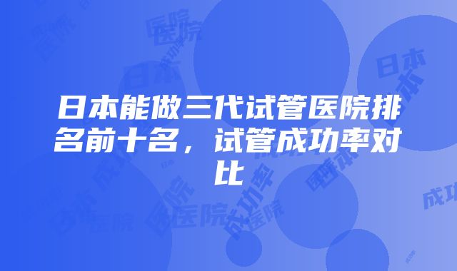 日本能做三代试管医院排名前十名，试管成功率对比