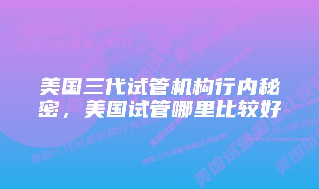 美国三代试管机构行内秘密，美国试管哪里比较好