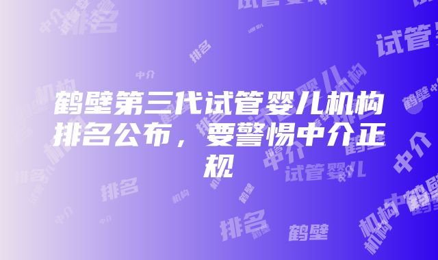 鹤壁第三代试管婴儿机构排名公布，要警惕中介正规