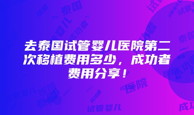 去泰国试管婴儿医院第二次移植费用多少，成功者费用分享！