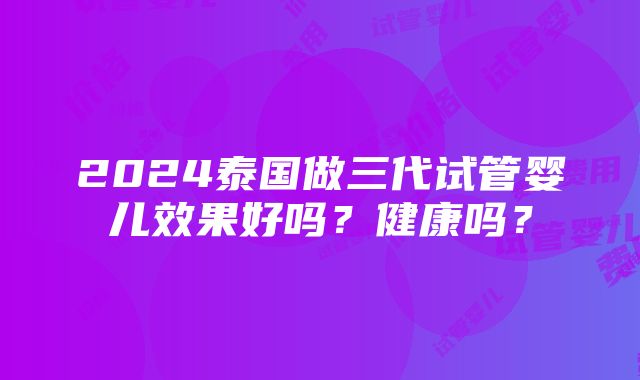 2024泰国做三代试管婴儿效果好吗？健康吗？