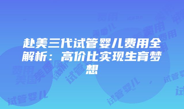 赴美三代试管婴儿费用全解析：高价比实现生育梦想