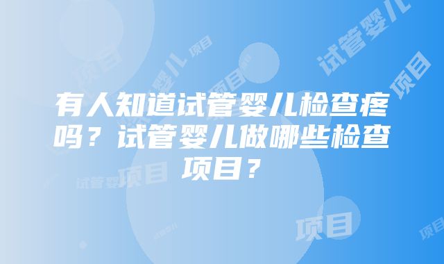 有人知道试管婴儿检查疼吗？试管婴儿做哪些检查项目？