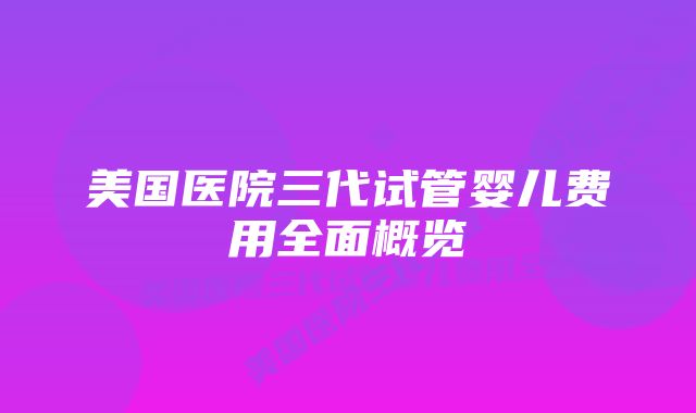 美国医院三代试管婴儿费用全面概览