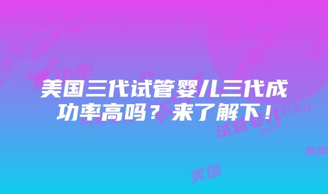 美国三代试管婴儿三代成功率高吗？来了解下！