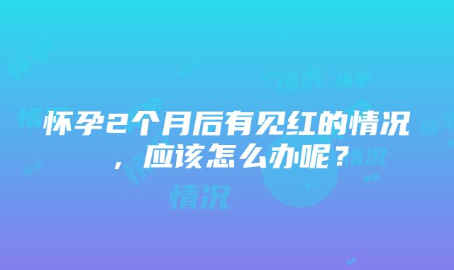 怀孕2个月后有见红的情况，应该怎么办呢？