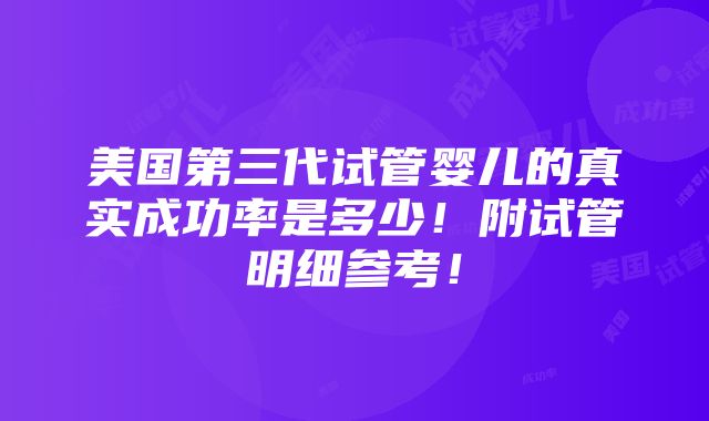 美国第三代试管婴儿的真实成功率是多少！附试管明细参考！