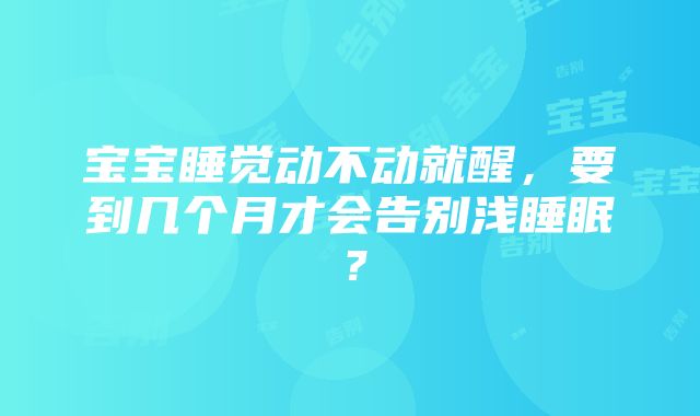 宝宝睡觉动不动就醒，要到几个月才会告别浅睡眠？